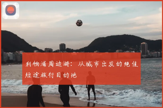 利物浦周边游:从城市出发的绝佳短途旅行目的地