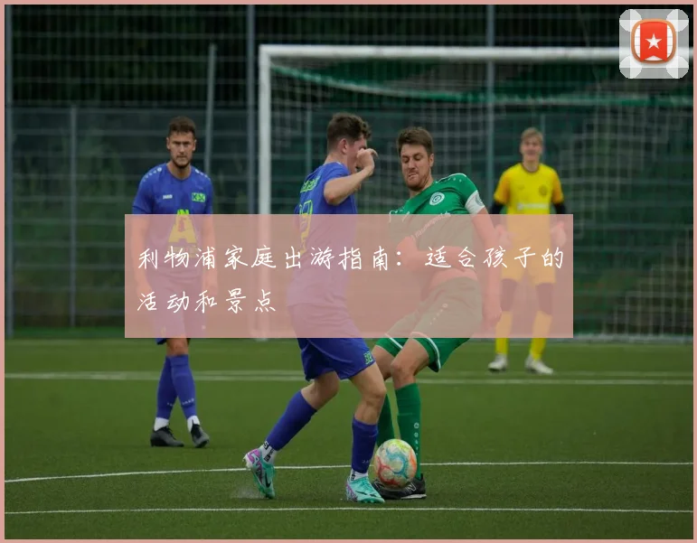 利物浦家庭出游指南：适合孩子的活动和景点